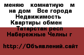 меняю 2-комнатную 54м2 на дом - Все города Недвижимость » Квартиры обмен   . Татарстан респ.,Набережные Челны г.